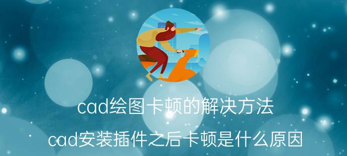 cad绘图卡顿的解决方法 cad安装插件之后卡顿是什么原因？